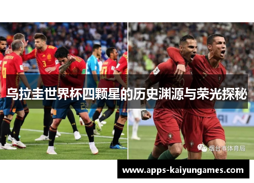 乌拉圭世界杯四颗星的历史渊源与荣光探秘 乌拉圭世界杯四颗星的历史渊源与荣光探秘