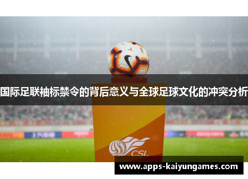 国际足联袖标禁令的背后意义与全球足球文化的冲突分析 国际足联袖标禁令的背后意义与全球足球文化的冲突分析