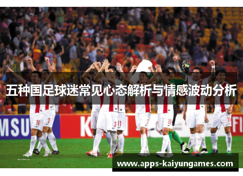 五种国足球迷常见心态解析与情感波动分析 五种国足球迷常见心态解析与情感波动分析