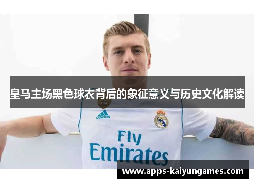 皇马主场黑色球衣背后的象征意义与历史文化解读 皇马主场黑色球衣背后的象征意义与历史文化解读