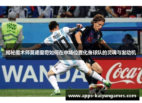 揭秘魔术师莫德里奇如何在中场位置化身球队的灵魂与发动机 揭秘魔术师莫德里奇如何在中场位置化身球队的灵魂与发动机