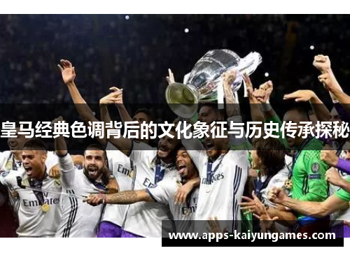 皇马经典色调背后的文化象征与历史传承探秘 皇马经典色调背后的文化象征与历史传承探秘