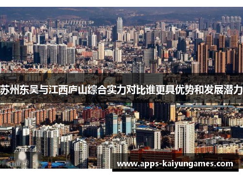 苏州东吴与江西庐山综合实力对比谁更具优势和发展潜力 苏州东吴与江西庐山综合实力对比谁更具优势和发展潜力