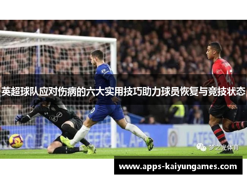 英超球队应对伤病的六大实用技巧助力球员恢复与竞技状态 英超球队应对伤病的六大实用技巧助力球员恢复与竞技状态