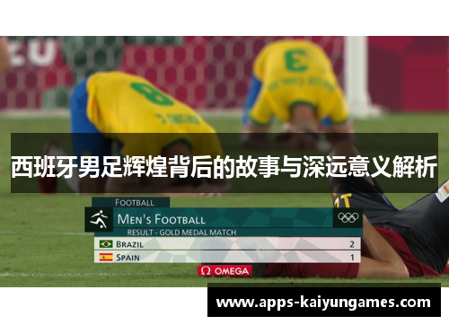 西班牙男足辉煌背后的故事与深远意义解析 西班牙男足辉煌背后的故事与深远意义解析
