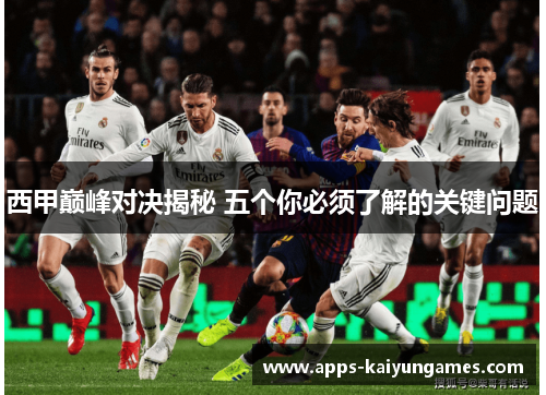 西甲巅峰对决揭秘 五个你必须了解的关键问题 西甲巅峰对决揭秘 五个你必须了解的关键问题