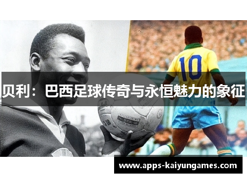 贝利:巴西足球传奇与永恒魅力的象征 贝利:巴西足球传奇与永恒魅力的象征