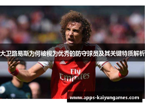 大卫路易斯为何被视为优秀的防守球员及其关键特质解析 大卫路易斯为何被视为优秀的防守球员及其关键特质解析