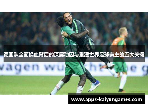 德国队全面换血背后的深层动因与重建世界足球霸主的五大关键 德国队全面换血背后的深层动因与重建世界足球霸主的五大关键