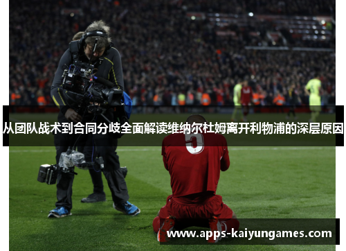 从团队战术到合同分歧全面解读维纳尔杜姆离开利物浦的深层原因 从团队战术到合同分歧全面解读维纳尔杜姆离开利物浦的深层原因