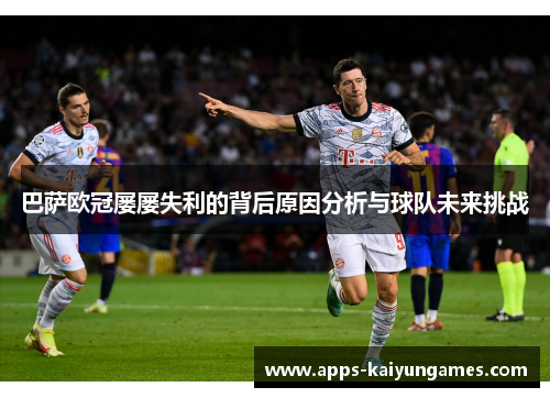 巴萨欧冠屡屡失利的背后原因分析与球队未来挑战 巴萨欧冠屡屡失利的背后原因分析与球队未来挑战