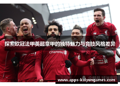 探索欧冠法甲英超意甲的独特魅力与竞技风格差异 探索欧冠法甲英超意甲的独特魅力与竞技风格差异