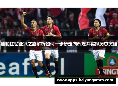 浦和红钻亚冠之路解析如何一步步走向辉煌并实现历史突破 浦和红钻亚冠之路解析如何一步步走向辉煌并实现历史突破