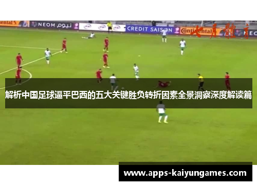 解析中国足球逼平巴西的五大关键胜负转折因素全景洞察深度解读篇