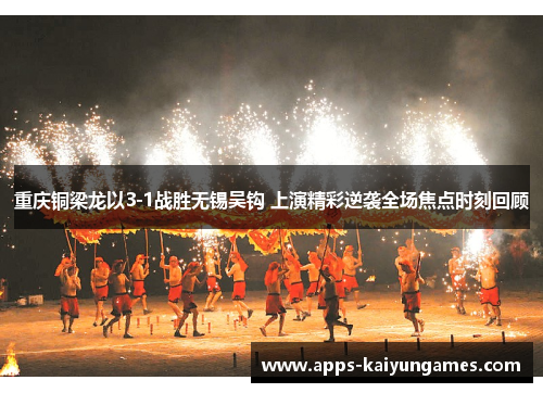 重庆铜梁龙以3-1战胜无锡吴钩 上演精彩逆袭全场焦点时刻回顾